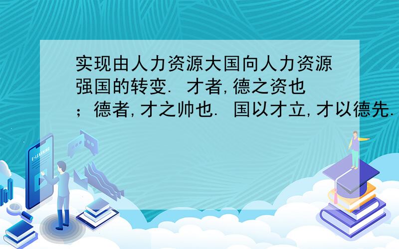 实现由人力资源大国向人力资源强国的转变. 才者,德之资也；德者,才之帅也. 国以才立,才以德先. 人岗