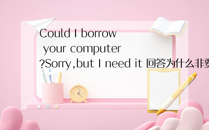 Could I borrow your computer?Sorry,but I need it 回答为什么非要加but