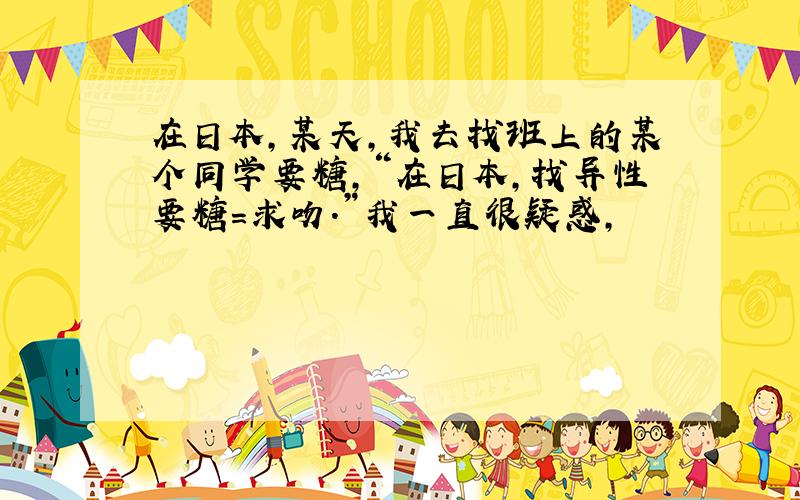 在日本,某天,我去找班上的某个同学要糖,“在日本,找异性要糖=求吻.”我一直很疑惑,