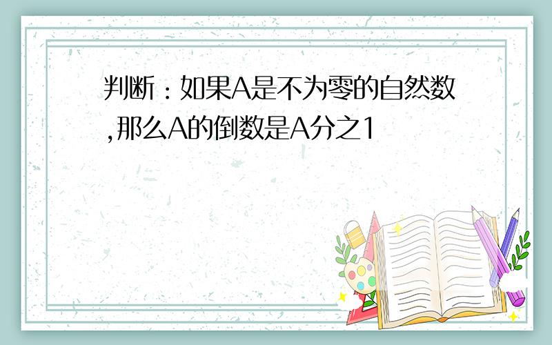 判断：如果A是不为零的自然数,那么A的倒数是A分之1