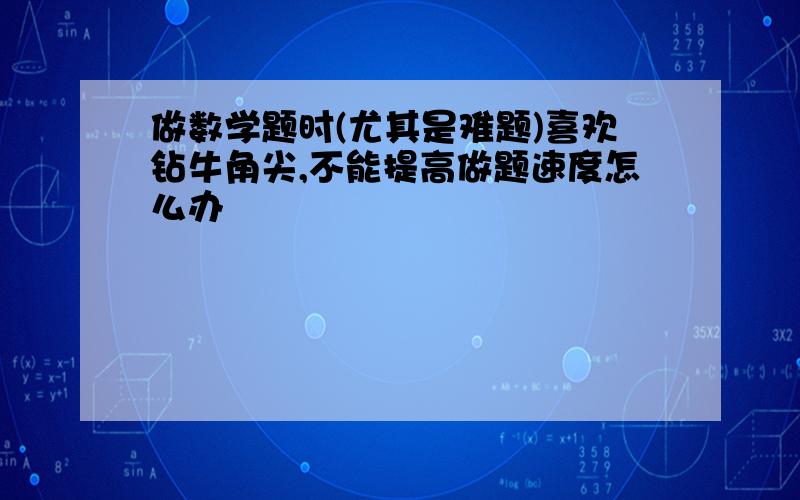 做数学题时(尤其是难题)喜欢钻牛角尖,不能提高做题速度怎么办