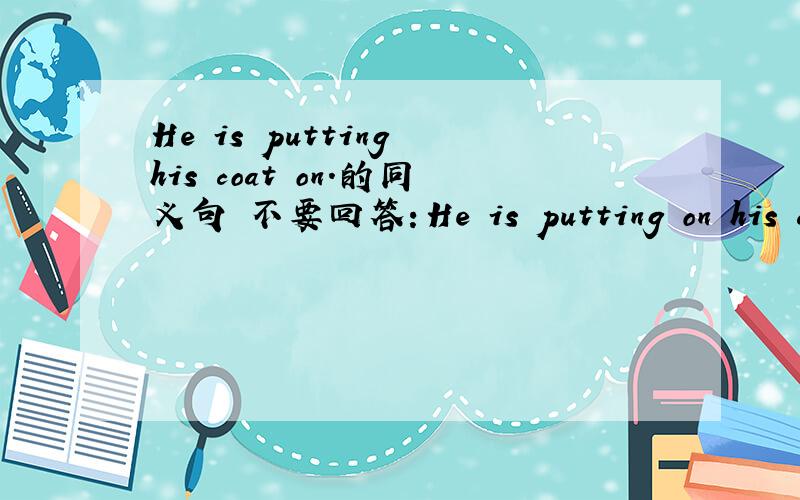 He is putting his coat on.的同义句 不要回答：He is putting on his coa