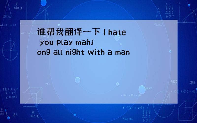 谁帮我翻译一下 I hate you play mahjong all night with a man