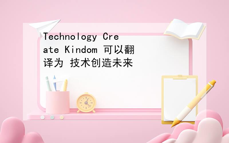 Technology Create Kindom 可以翻译为 技术创造未来