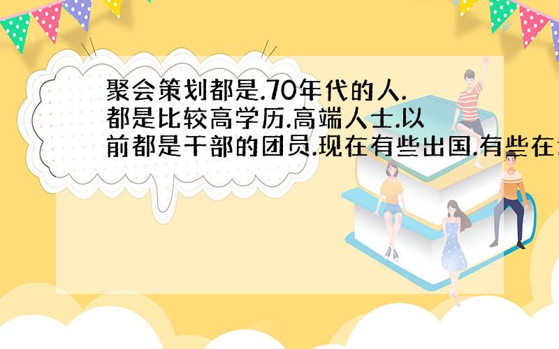 聚会策划都是.70年代的人.都是比较高学历.高端人士.以前都是干部的团员.现在有些出国.有些在退休.有些在做干部.人数是