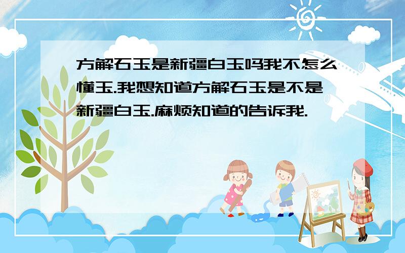 方解石玉是新疆白玉吗我不怎么懂玉.我想知道方解石玉是不是新疆白玉.麻烦知道的告诉我.