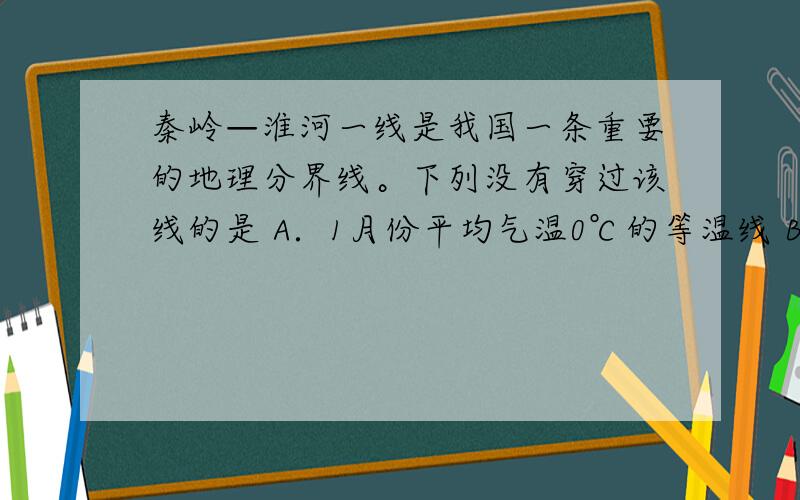 秦岭—淮河一线是我国一条重要的地理分界线。下列没有穿过该线的是 A．1月份平均气温0℃的等温线 B．我国南方和北方地区的