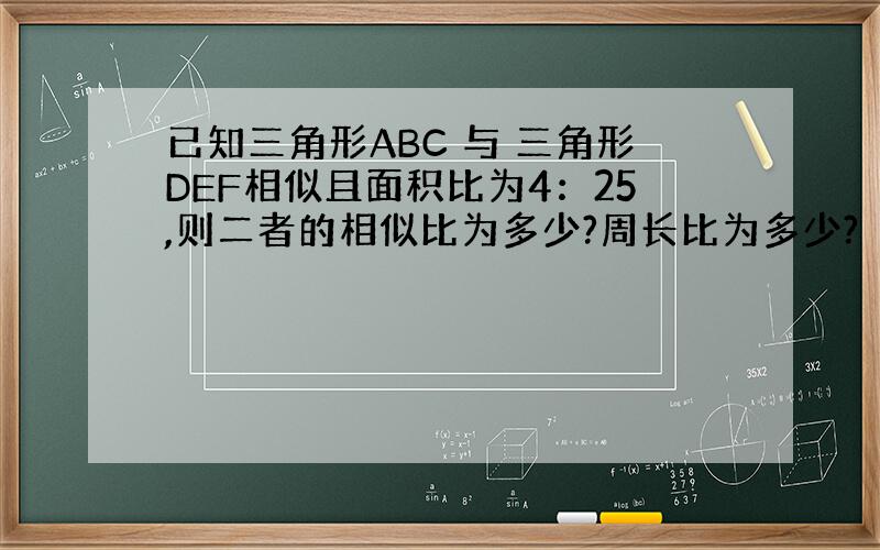 已知三角形ABC 与 三角形DEF相似且面积比为4：25,则二者的相似比为多少?周长比为多少?