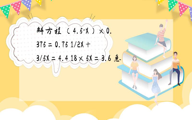 解方程 （4.5-X）×0.375=0.75 1/2X+3/5X=4.4 18×5X=3.6 急