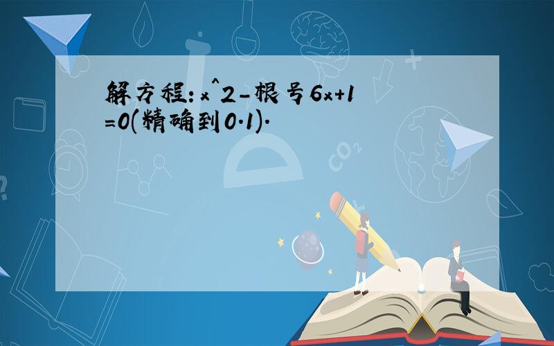 解方程：x^2-根号6x+1=0(精确到0.1).