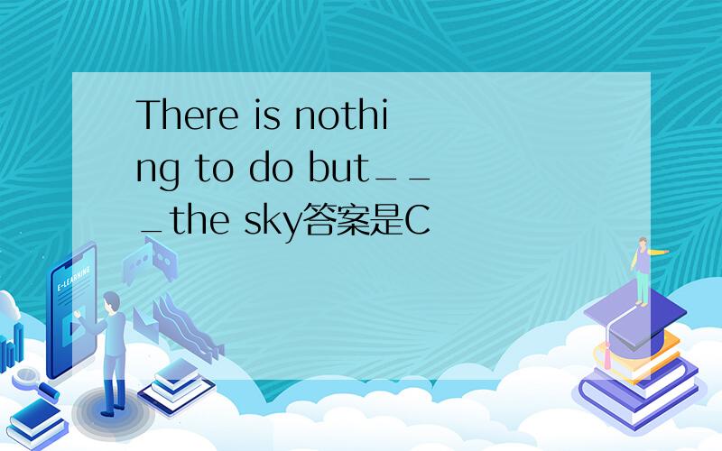 There is nothing to do but___the sky答案是C