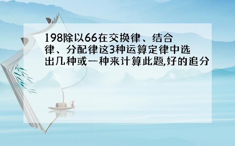 198除以66在交换律、结合律、分配律这3种运算定律中选出几种或一种来计算此题,好的追分