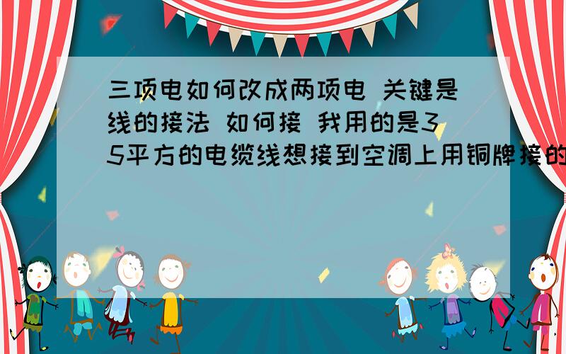 三项电如何改成两项电 关键是线的接法 如何接 我用的是35平方的电缆线想接到空调上用铜牌接的 需要几根火