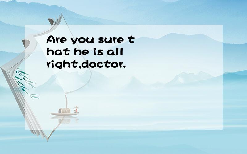 Are you sure that he is all right,doctor.