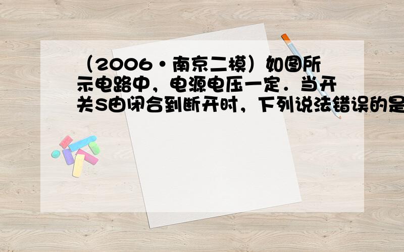 （2006•南京二模）如图所示电路中，电源电压一定．当开关S由闭合到断开时，下列说法错误的是（　　）