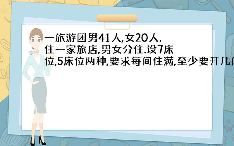 一旅游团男41人,女20人.住一家旅店,男女分住.设7床位,5床位两种,要求每间住满,至少要开几间客房?