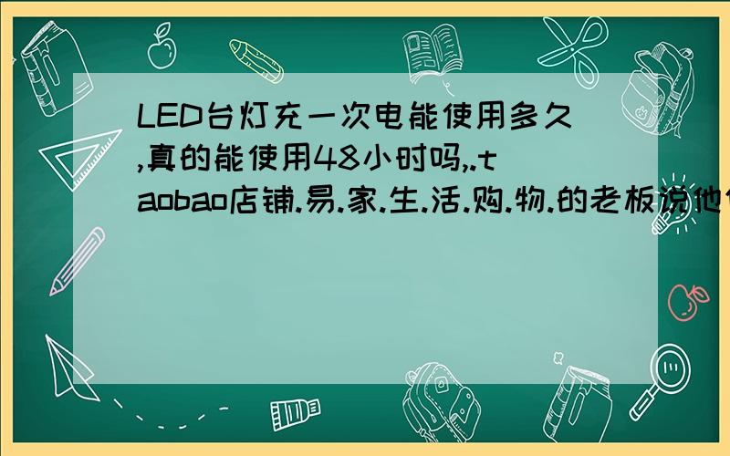 LED台灯充一次电能使用多久,真的能使用48小时吗,.taobao店铺.易.家.生.活.购.物.的老板说他们的能使用48