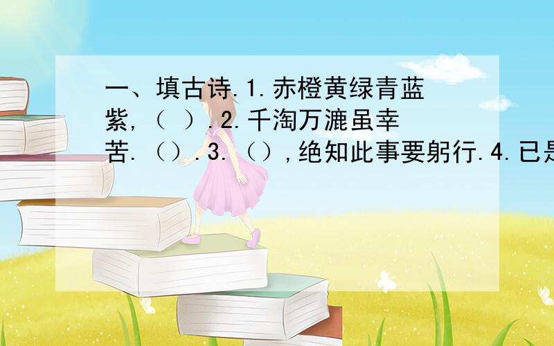 一、填古诗.1.赤橙黄绿青蓝紫,（ ）.2.千淘万漉虽幸苦.（）.3.（）,绝知此事要躬行.4.已是黄昏独自愁,（）.5