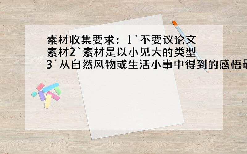 素材收集要求：1`不要议论文素材2`素材是以小见大的类型3`从自然风物或生活小事中得到的感悟最简单的示例：从小草中感悟出