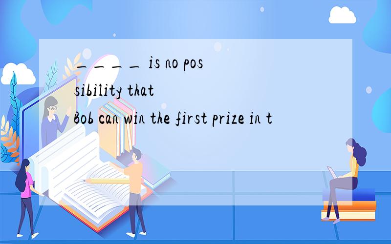 ____ is no possibility that Bob can win the first prize in t