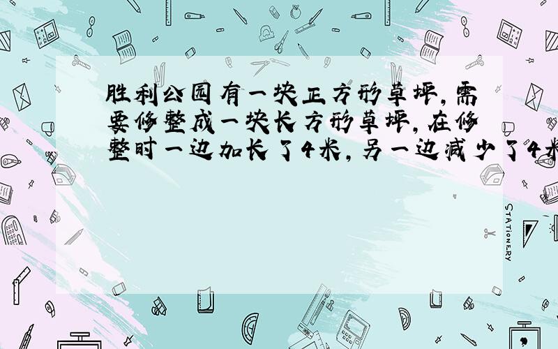 胜利公园有一块正方形草坪,需要修整成一块长方形草坪,在修整时一边加长了4米,另一边减少了4米这时得到