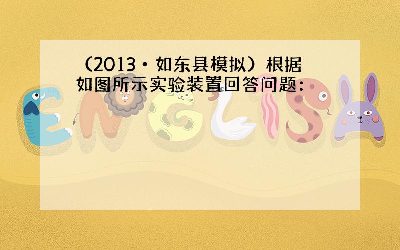 （2013•如东县模拟）根据如图所示实验装置回答问题：