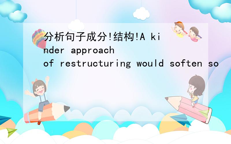 分析句子成分!结构!A kinder approach of restructuring would soften so