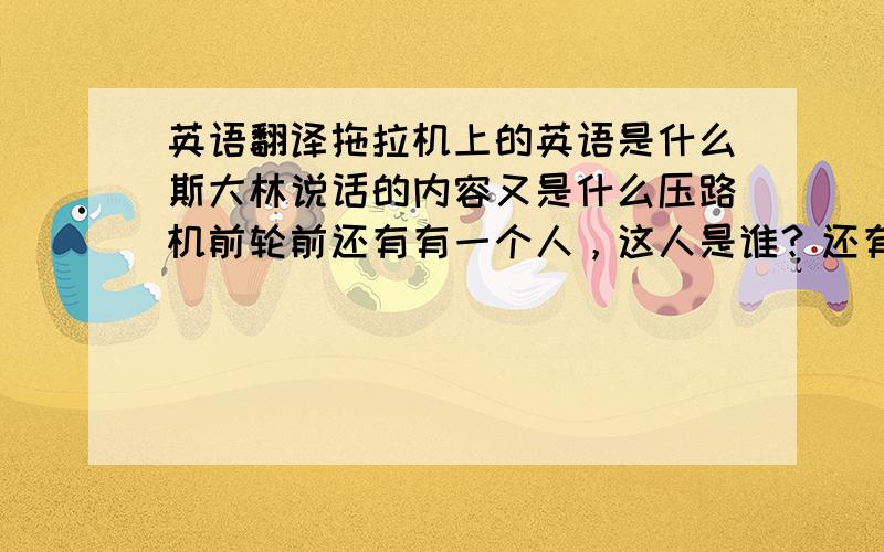 英语翻译拖拉机上的英语是什么斯大林说话的内容又是什么压路机前轮前还有有一个人，这人是谁？还有一个路牌，看不清写的是什么？