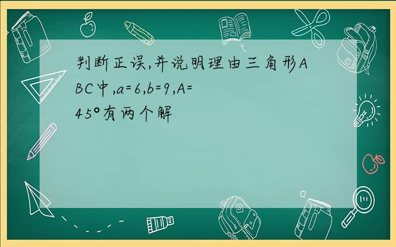 判断正误,并说明理由三角形ABC中,a=6,b=9,A=45°有两个解