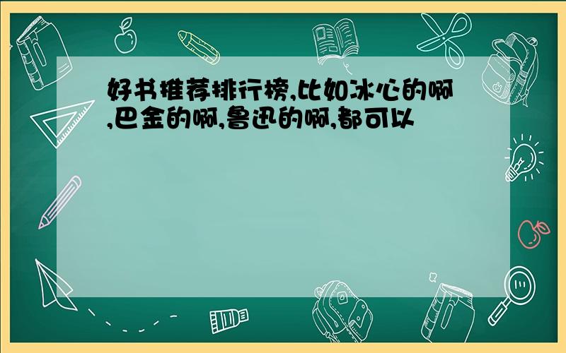 好书推荐排行榜,比如冰心的啊,巴金的啊,鲁迅的啊,都可以