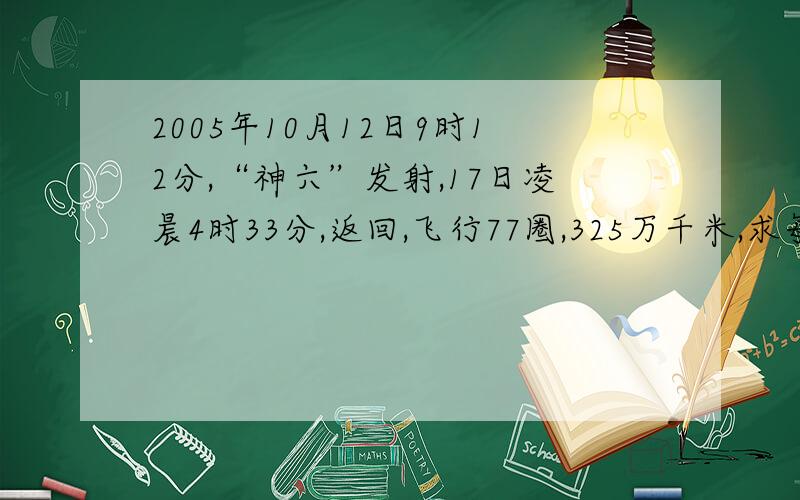 2005年10月12日9时12分,“神六”发射,17日凌晨4时33分,返回,飞行77圈,325万千米,求每秒飞行多少千米