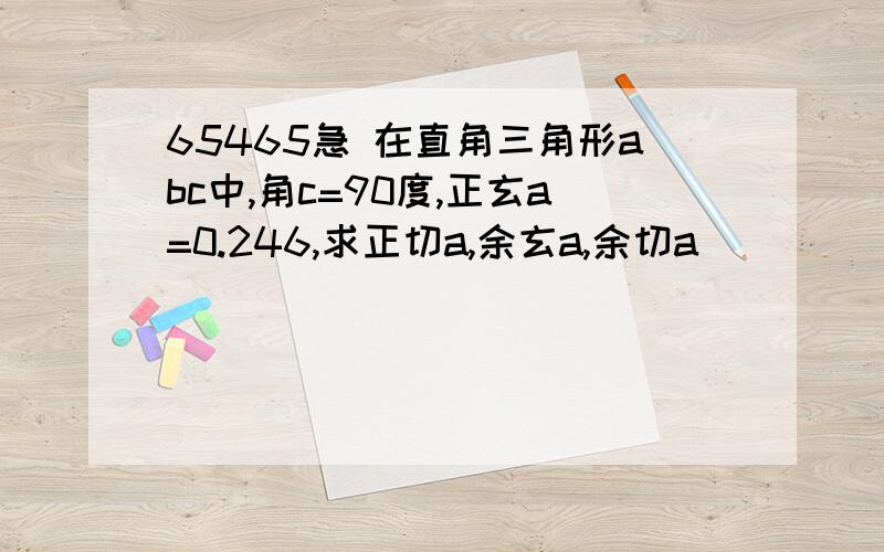 65465急 在直角三角形abc中,角c=90度,正玄a=0.246,求正切a,余玄a,余切a