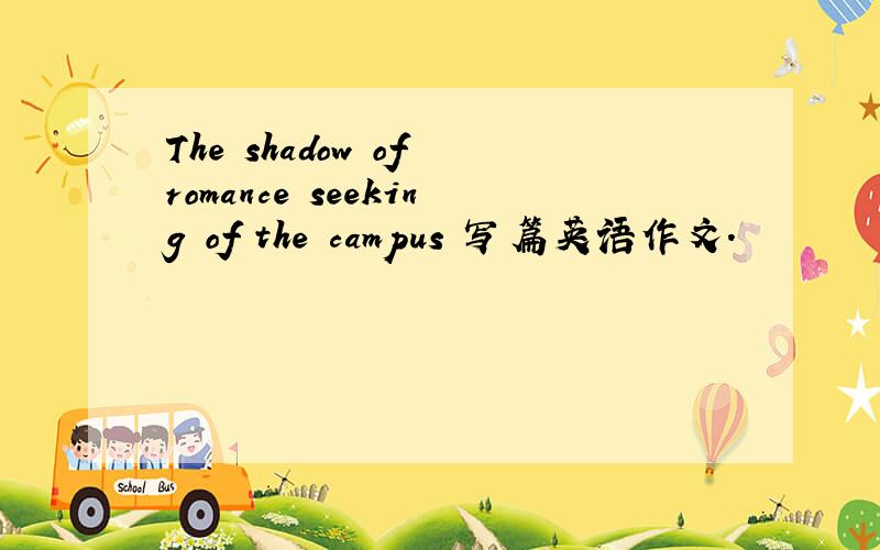 The shadow of romance seeking of the campus 写篇英语作文.