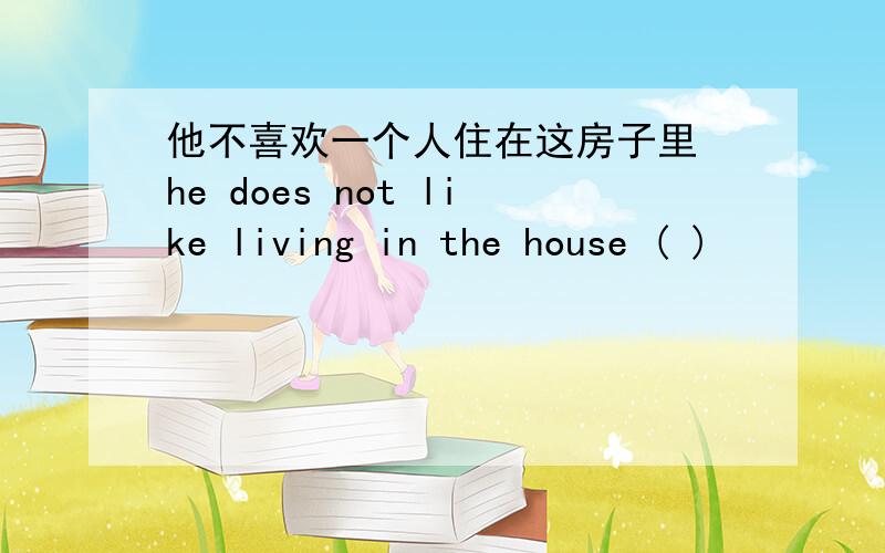 他不喜欢一个人住在这房子里 he does not like living in the house ( )