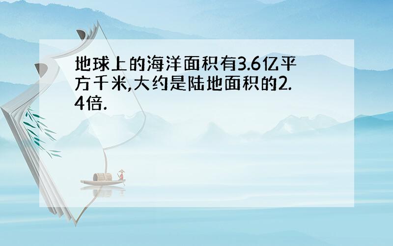 地球上的海洋面积有3.6亿平方千米,大约是陆地面积的2.4倍.