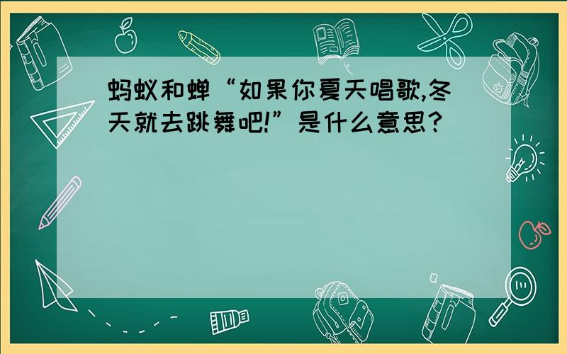 蚂蚁和蝉“如果你夏天唱歌,冬天就去跳舞吧!”是什么意思?