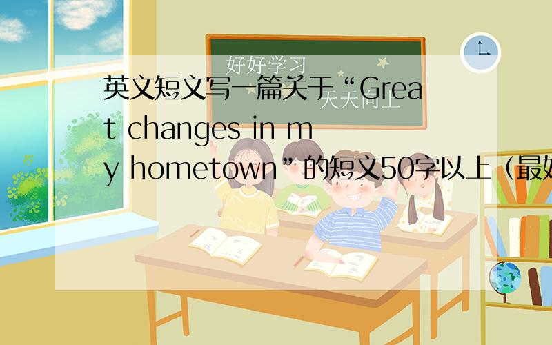 英文短文写一篇关于“Great changes in my hometown”的短文50字以上（最好是初一水平的）