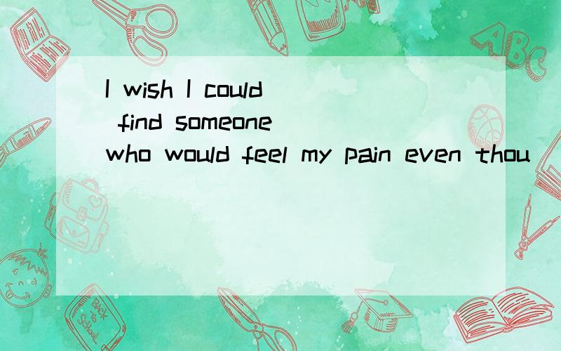 I wish I could find someone who would feel my pain even thou