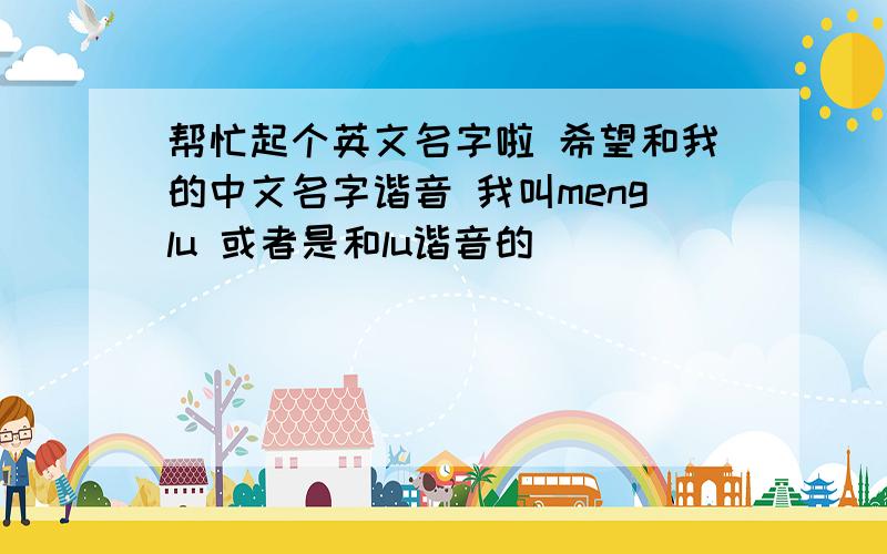 帮忙起个英文名字啦 希望和我的中文名字谐音 我叫menglu 或者是和lu谐音的