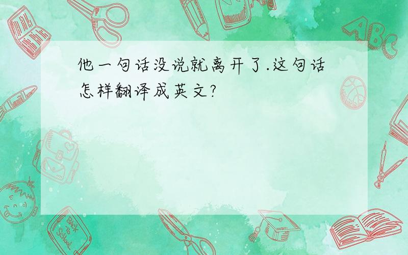 他一句话没说就离开了.这句话怎样翻译成英文?