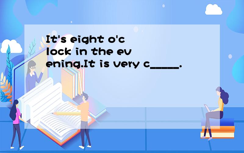 It's eight o'clock in the evening.It is very c_____.