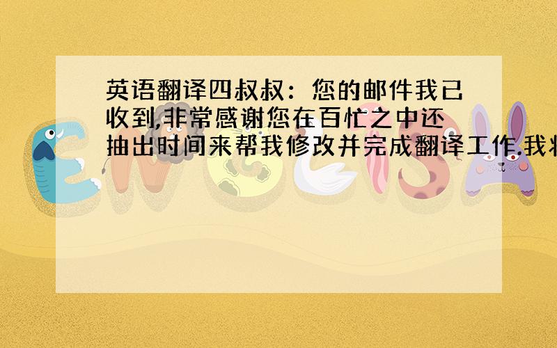 英语翻译四叔叔：您的邮件我已收到,非常感谢您在百忙之中还抽出时间来帮我修改并完成翻译工作.我将于4月5日答辩,我准备的还