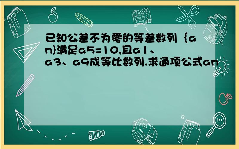 已知公差不为零的等差数列｛an}满足a5=10,且a1、a3、a9成等比数列.求通项公式an