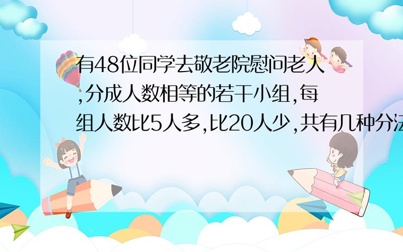 有48位同学去敬老院慰问老人,分成人数相等的若干小组,每组人数比5人多,比20人少,共有几种分法?%D%A急