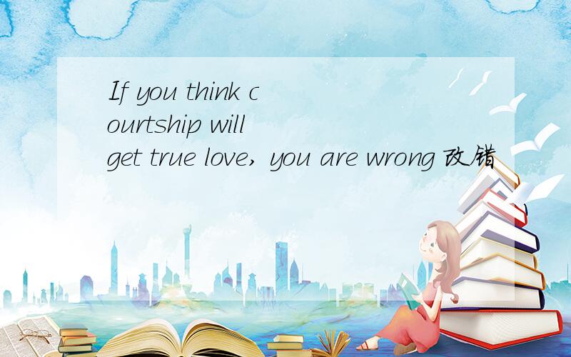 If you think courtship will get true love, you are wrong 改错