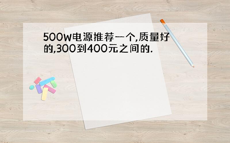 500W电源推荐一个,质量好的,300到400元之间的.