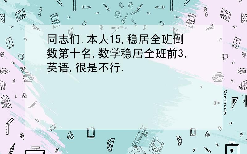 同志们,本人15,稳居全班倒数第十名,数学稳居全班前3,英语,很是不行.