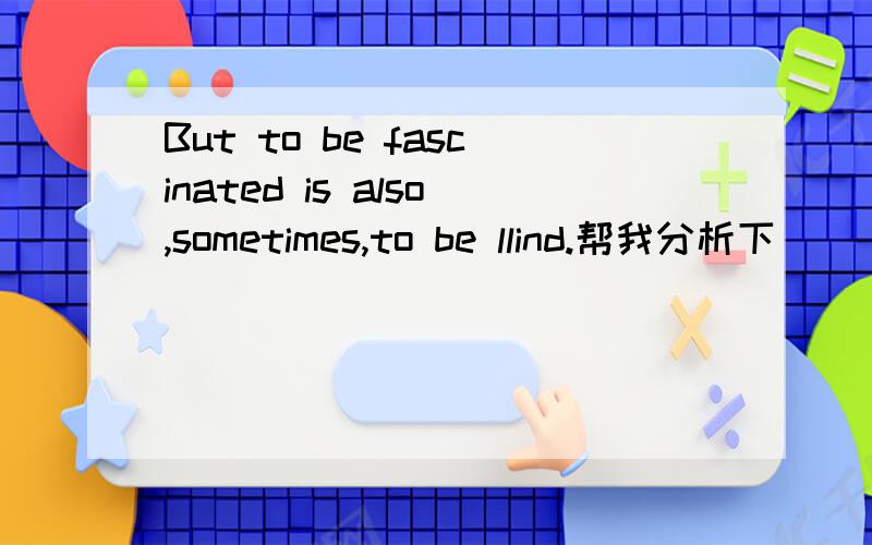 But to be fascinated is also,sometimes,to be llind.帮我分析下