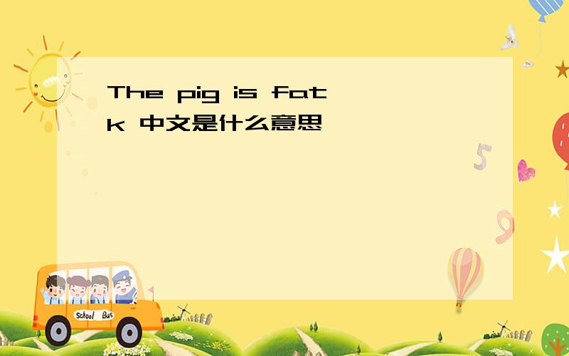 The pig is fatk 中文是什么意思