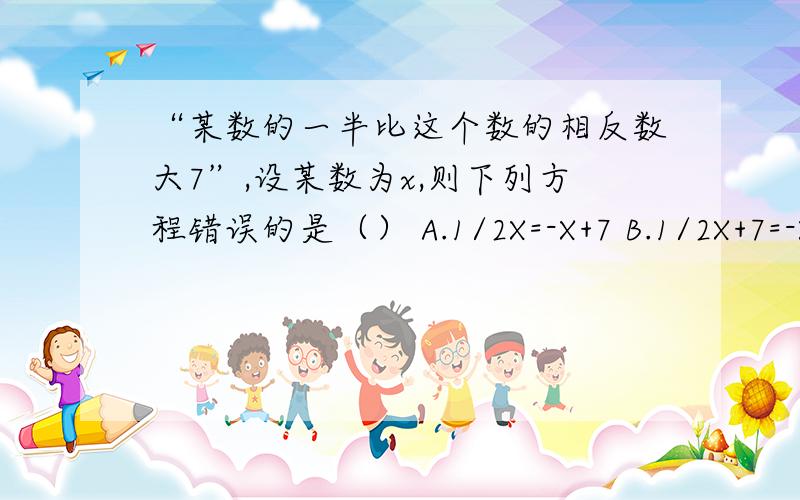 “某数的一半比这个数的相反数大7”,设某数为x,则下列方程错误的是（） A.1/2X=-X+7 B.1/2X+7=-X